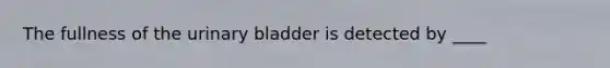 The fullness of the urinary bladder is detected by ____