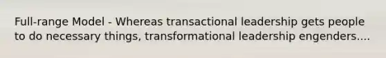 Full-range Model - Whereas transactional leadership gets people to do necessary things, transformational leadership engenders....