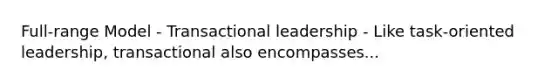 Full-range Model - Transactional leadership - Like task-oriented leadership, transactional also encompasses...