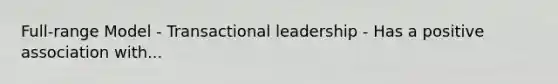 Full-range Model - Transactional leadership - Has a positive association with...