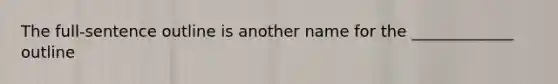 The full-sentence outline is another name for the _____________ outline