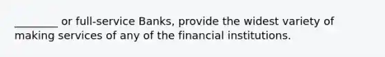 ________ or full-service Banks, provide the widest variety of making services of any of the financial institutions.