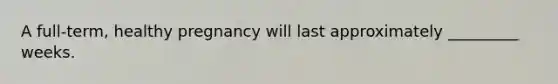 A full-term, healthy pregnancy will last approximately _________ weeks.