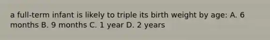 a full-term infant is likely to triple its birth weight by age: A. 6 months B. 9 months C. 1 year D. 2 years