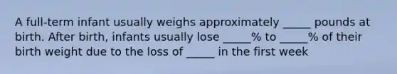 A full-term infant usually weighs approximately _____ pounds at birth. After birth, infants usually lose _____% to _____% of their birth weight due to the loss of _____ in the first week