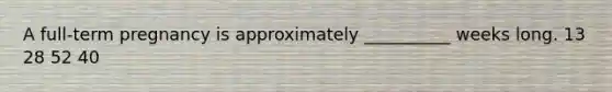 A full-term pregnancy is approximately __________ weeks long. 13 28 52 40