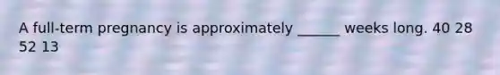 A full-term pregnancy is approximately ______ weeks long. 40 28 52 13