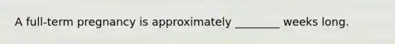 A full-term pregnancy is approximately ________ weeks long.