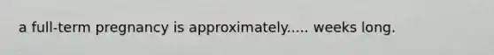 a full-term pregnancy is approximately..... weeks long.