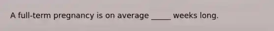 A full-term pregnancy is on average _____ weeks long.