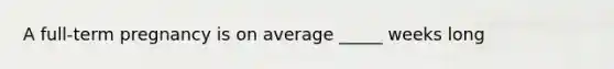 A full-term pregnancy is on average _____ weeks long