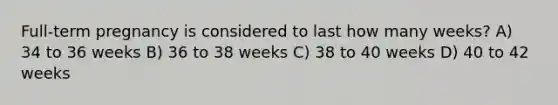 Full-term pregnancy is considered to last how many weeks? A) 34 to 36 weeks B) 36 to 38 weeks C) 38 to 40 weeks D) 40 to 42 weeks