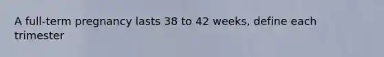 A full-term pregnancy lasts 38 to 42 weeks, define each trimester
