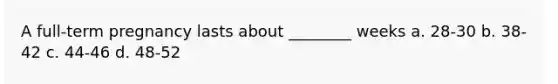 A full-term pregnancy lasts about ________ weeks a. 28-30 b. 38-42 c. 44-46 d. 48-52
