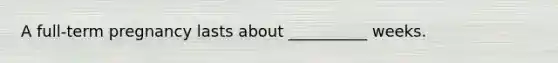 A full-term pregnancy lasts about __________ weeks.
