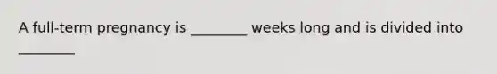 A full-term pregnancy is ________ weeks long and is divided into ________