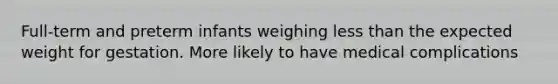 Full-term and preterm infants weighing less than the expected weight for gestation. More likely to have medical complications