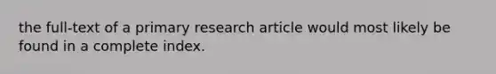 the full-text of a primary research article would most likely be found in a complete index.