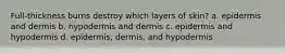 Full-thickness burns destroy which layers of skin? a. epidermis and dermis b. hypodermis and dermis c. epidermis and hypodermis d. epidermis, dermis, and hypodermis