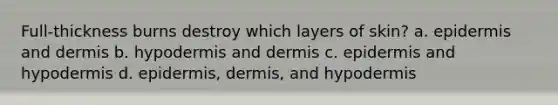 Full-thickness burns destroy which layers of skin? a. epidermis and dermis b. hypodermis and dermis c. epidermis and hypodermis d. epidermis, dermis, and hypodermis