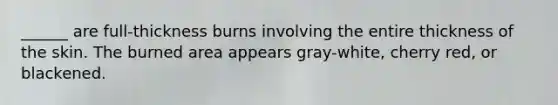 ______ are full-thickness burns involving the entire thickness of the skin. The burned area appears gray-white, cherry red, or blackened.