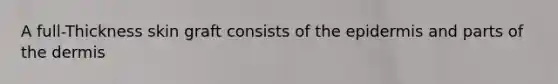 A full-Thickness skin graft consists of the epidermis and parts of the dermis