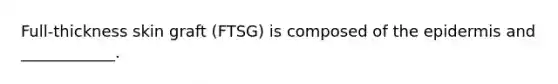 Full-thickness skin graft (FTSG) is composed of the epidermis and ____________.