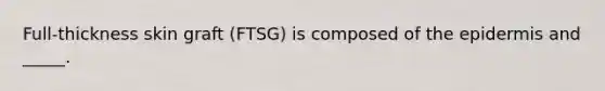 Full-thickness skin graft (FTSG) is composed of the epidermis and _____.