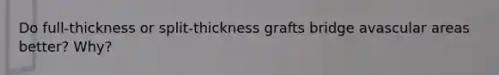 Do full-thickness or split-thickness grafts bridge avascular areas better? Why?