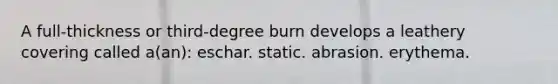 A full-thickness or third-degree burn develops a leathery covering called a(an): eschar. static. abrasion. erythema.