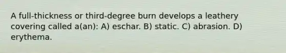 A full-thickness or third-degree burn develops a leathery covering called a(an): A) eschar. B) static. C) abrasion. D) erythema.