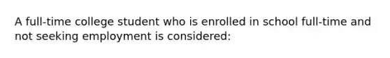 A full-time college student who is enrolled in school full-time and not seeking employment is considered: