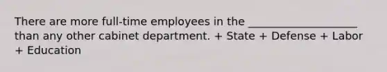 There are more full-time employees in the ____________________ than any other cabinet department. + State + Defense + Labor + Education