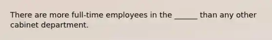 There are more full-time employees in the ______ than any other cabinet department.