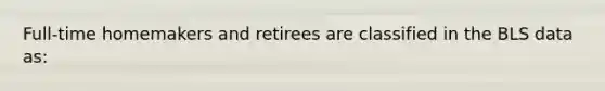 Full-time homemakers and retirees are classified in the BLS data as: