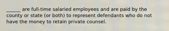 ______ are full-time salaried employees and are paid by the county or state (or both) to represent defendants who do not have the money to retain private counsel.