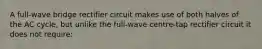 A full-wave bridge rectifier circuit makes use of both halves of the AC cycle, but unlike the full-wave centre-tap rectifier circuit it does not require: