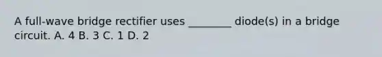 A full-wave bridge rectifier uses ________ diode(s) in a bridge circuit. A. 4 B. 3 C. 1 D. 2
