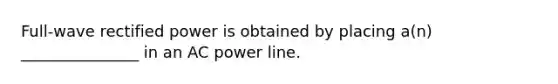 Full-wave rectified power is obtained by placing a(n) _______________ in an AC power line.