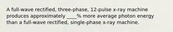 A full-wave rectified, three-phase, 12-pulse x-ray machine produces approximately ____% more average photon energy than a full-wave rectified, single-phase x-ray machine.