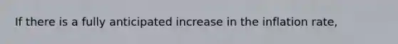 If there is a fully anticipated increase in the inflation rate,