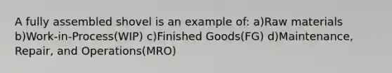 A fully assembled shovel is an example of: a)Raw materials b)Work-in-Process(WIP) c)Finished Goods(FG) d)Maintenance, Repair, and Operations(MRO)