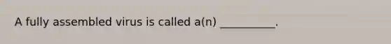 A fully assembled virus is called a(n) __________.