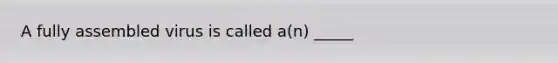 A fully assembled virus is called a(n) _____