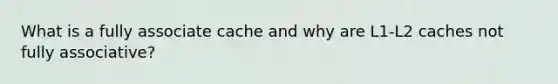 What is a fully associate cache and why are L1-L2 caches not fully associative?