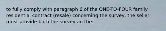 to fully comply with paragraph 6 of the ONE-TO-FOUR family residential contract (resale) concerning the survey, the seller must provide both the survey an the: