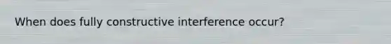 When does fully constructive interference occur?