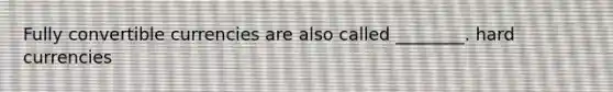 Fully convertible currencies are also called ________. hard currencies