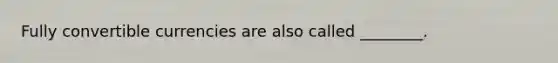 Fully convertible currencies are also called ________.