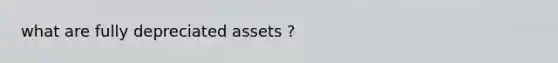 what are fully depreciated assets ?